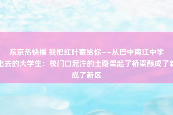 东京热快播 我把红叶寄给你——从巴中南江中学走出去的大学生：校门口泥泞的土路架起了桥梁酿成了新区