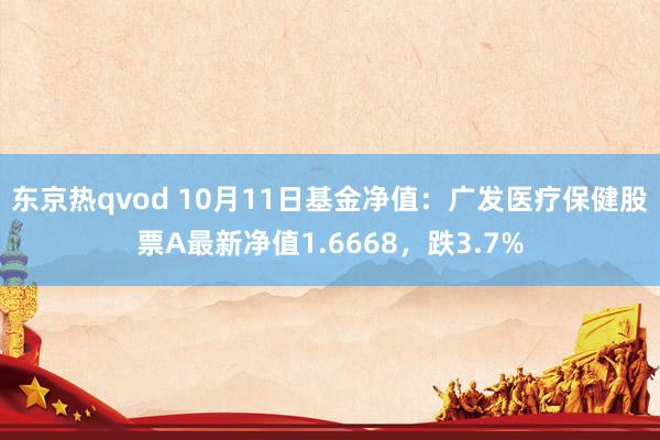 东京热qvod 10月11日基金净值：广发医疗保健股票A最新净值1.6668，跌3.7%