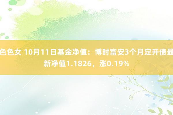 色色女 10月11日基金净值：博时富安3个月定开债最新净值1.1826，涨0.19%