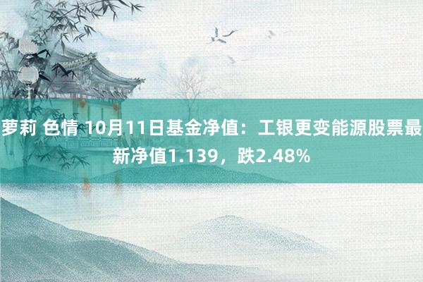 萝莉 色情 10月11日基金净值：工银更变能源股票最新净值1.139，跌2.48%