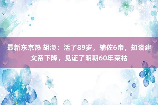 最新东京热 胡濙：活了89岁，辅佐6帝，知谈建文帝下降，见证了明朝60年荣枯