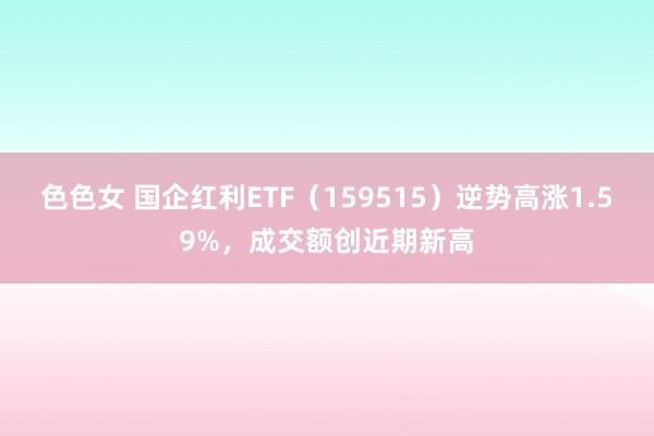 色色女 国企红利ETF（159515）逆势高涨1.59%，成交额创近期新高