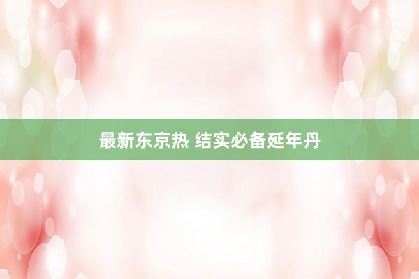 最新东京热 结实必备延年丹