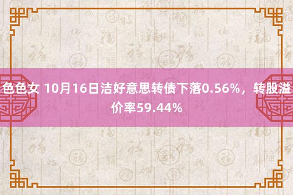 色色女 10月16日洁好意思转债下落0.56%，转股溢价率59.44%