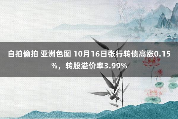 自拍偷拍 亚洲色图 10月16日张行转债高涨0.15%，转股溢价率3.99%