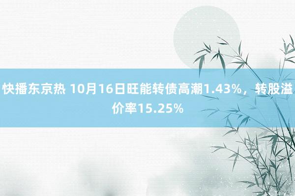 快播东京热 10月16日旺能转债高潮1.43%，转股溢价率15.25%