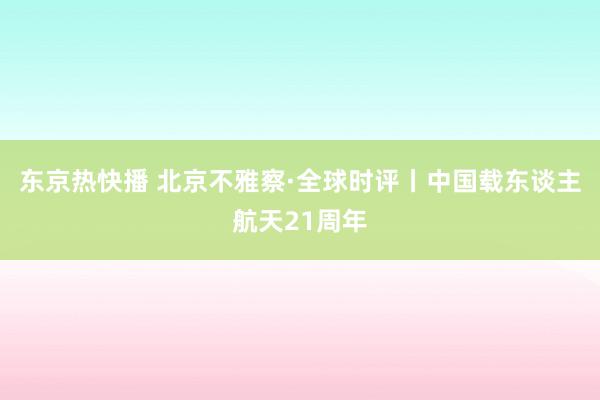 东京热快播 北京不雅察·全球时评丨中国载东谈主航天21周年