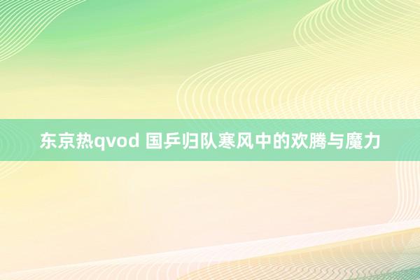 东京热qvod 国乒归队寒风中的欢腾与魔力