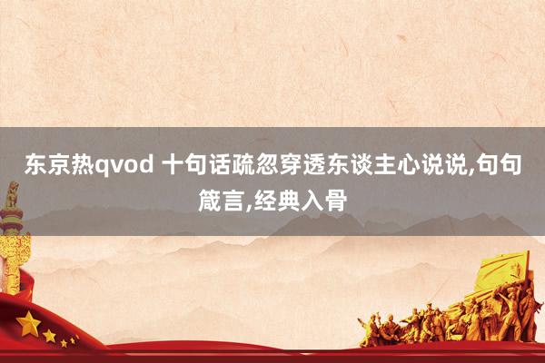 东京热qvod 十句话疏忽穿透东谈主心说说，句句箴言，经典入骨