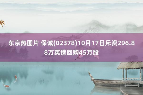 东京热图片 保诚(02378)10月17日斥资296.88万英镑回购45万股