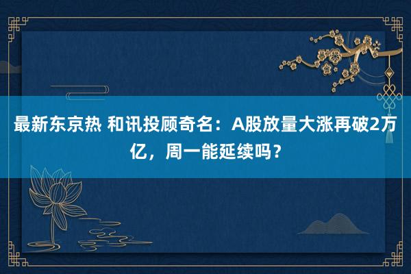 最新东京热 和讯投顾奇名：A股放量大涨再破2万亿，周一能延续吗？