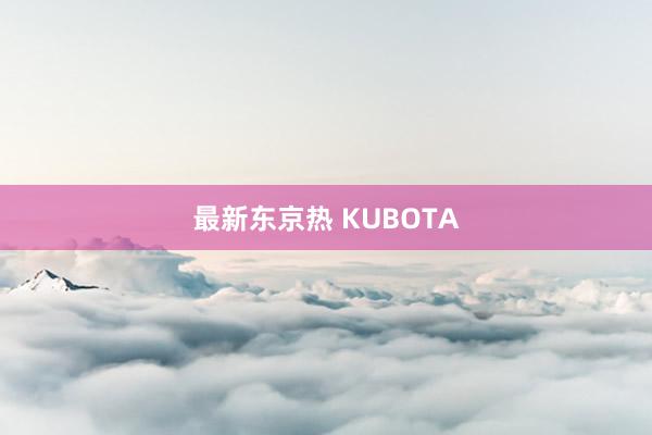 最新东京热 KUBOTA