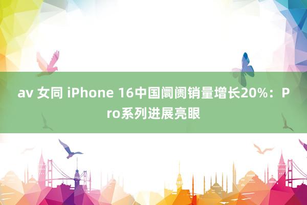 av 女同 iPhone 16中国阛阓销量增长20%：Pro系列进展亮眼