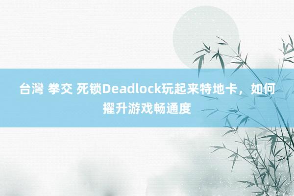 台灣 拳交 死锁Deadlock玩起来特地卡，如何擢升游戏畅通度