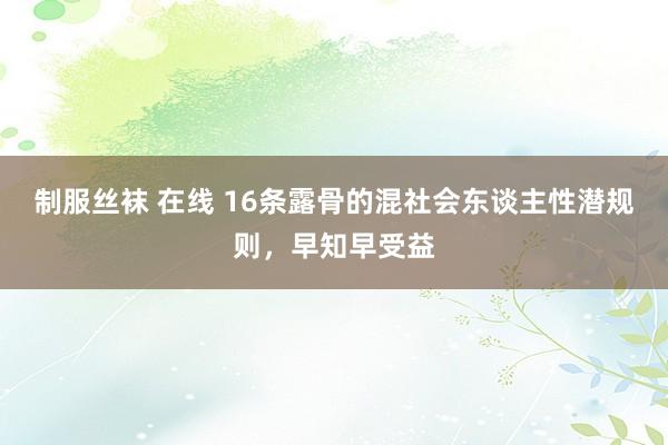 制服丝袜 在线 16条露骨的混社会东谈主性潜规则，早知早受益