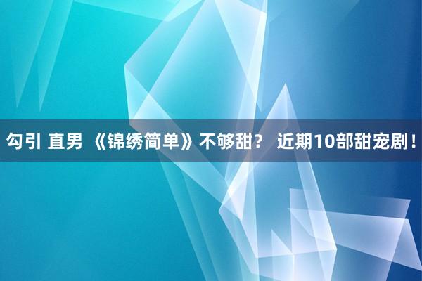 勾引 直男 《锦绣简单》不够甜？ 近期10部甜宠剧！