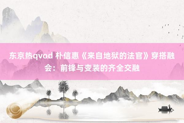 东京热qvod 朴信惠《来自地狱的法官》穿搭融会：前锋与变装的齐全交融