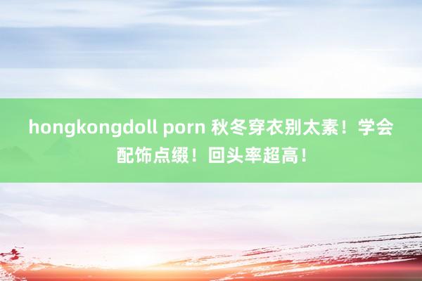 hongkongdoll porn 秋冬穿衣别太素！学会配饰点缀！回头率超高！