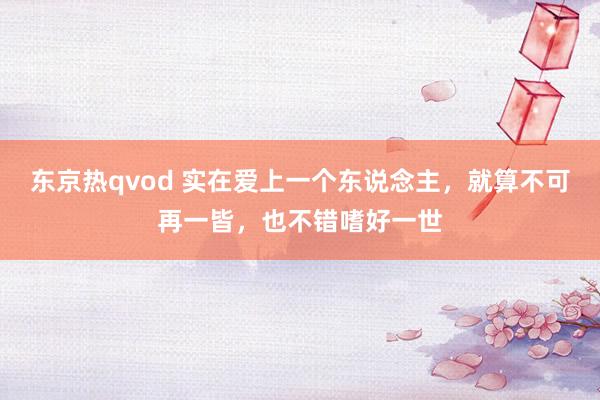 东京热qvod 实在爱上一个东说念主，就算不可再一皆，也不错嗜好一世