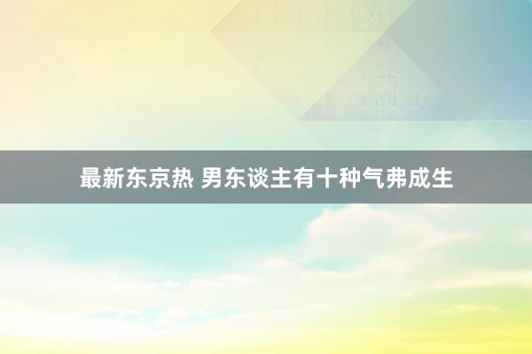 最新东京热 男东谈主有十种气弗成生