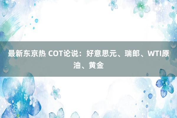 最新东京热 COT论说：好意思元、瑞郎、WTI原油、黄金