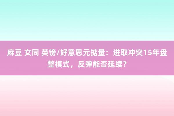 麻豆 女同 英镑/好意思元掂量：进取冲突15年盘整模式，反弹能否延续？