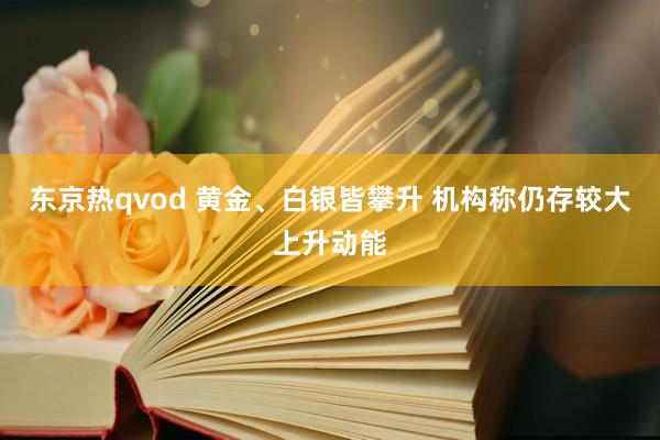 东京热qvod 黄金、白银皆攀升 机构称仍存较大上升动能