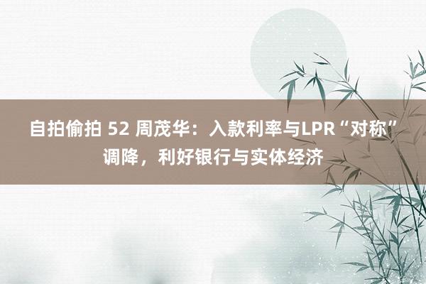 自拍偷拍 52 周茂华：入款利率与LPR“对称”调降，利好银行与实体经济