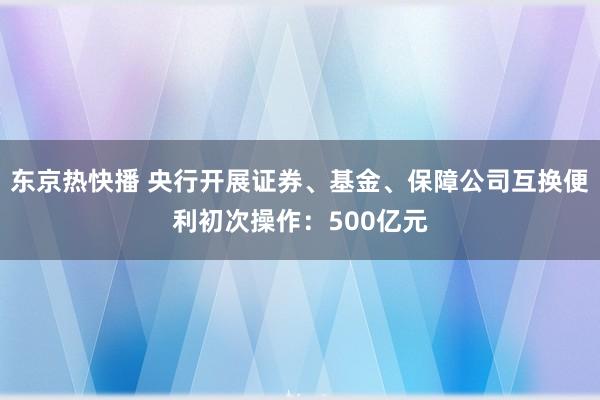 东京热快播 央行开展证券、基金、保障公司互换便利初次操作：500亿元