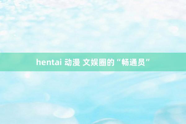 hentai 动漫 文娱圈的“畅通员”