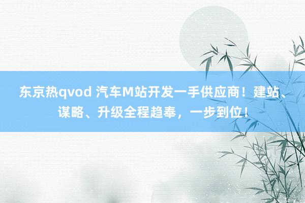 东京热qvod 汽车M站开发一手供应商！建站、谋略、升级全程趋奉，一步到位！