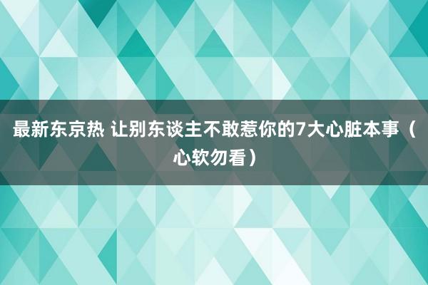 最新东京热 让别东谈主不敢惹你的7大心脏本事（心软勿看）