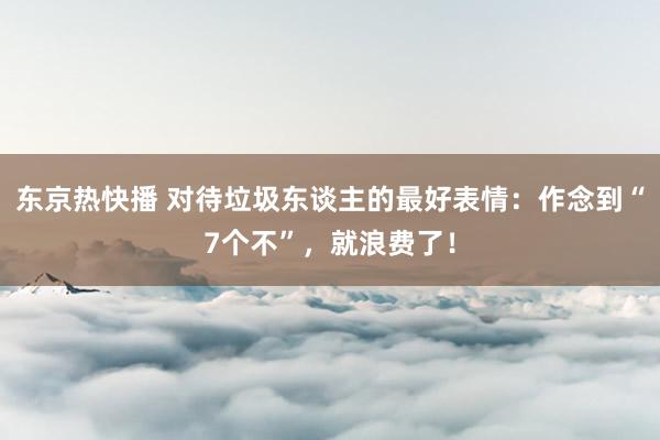 东京热快播 对待垃圾东谈主的最好表情：作念到“7个不”，就浪费了！