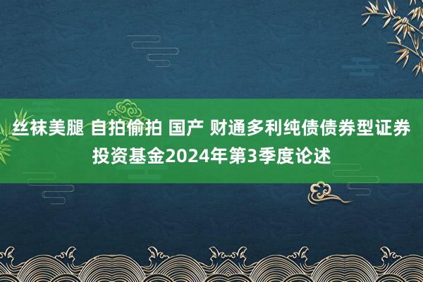 丝袜美腿 自拍偷拍 国产 财通多利纯债债券型证券投资基金2024年第3季度论述