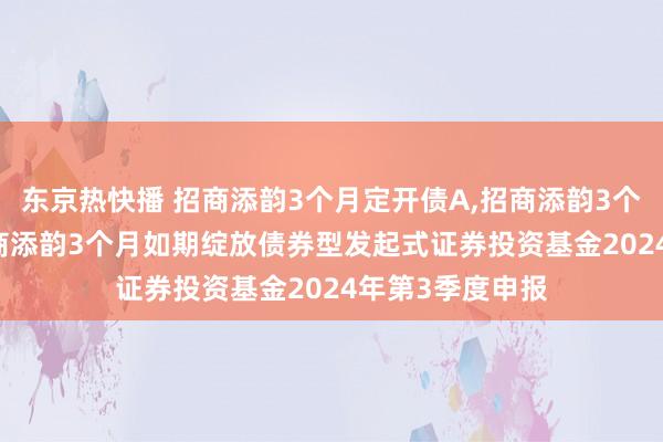 东京热快播 招商添韵3个月定开债A，招商添韵3个月定开债C: 招商添韵3个月如期绽放债券型发起式证券投资基金2024年第3季度申报