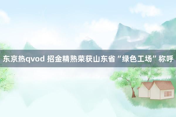 东京热qvod 招金精熟荣获山东省“绿色工场”称呼