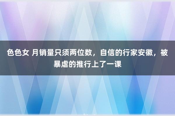 色色女 月销量只须两位数，自信的行家安徽，被暴虐的推行上了一课