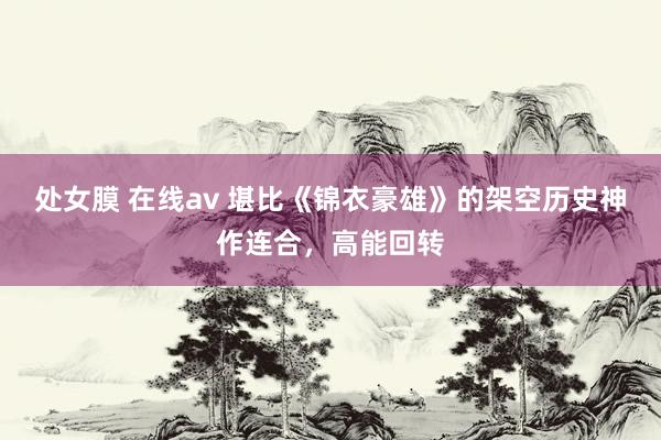 处女膜 在线av 堪比《锦衣豪雄》的架空历史神作连合，高能回转