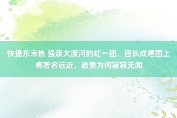 快播东京热 强渡大渡河的红一团，团长成建国上将著名远近，政委为何寂寂无闻