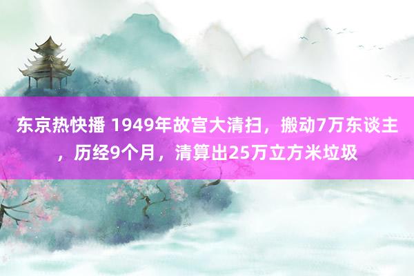 东京热快播 1949年故宫大清扫，搬动7万东谈主，历经9个月，清算出25万立方米垃圾