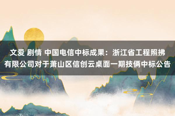 文爱 剧情 中国电信中标成果：浙江省工程照拂有限公司对于萧山区信创云桌面一期技俩中标公告