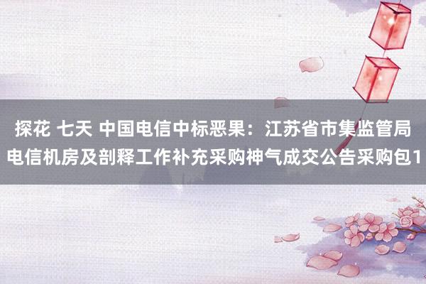 探花 七天 中国电信中标恶果：江苏省市集监管局电信机房及剖释工作补充采购神气成交公告采购包1