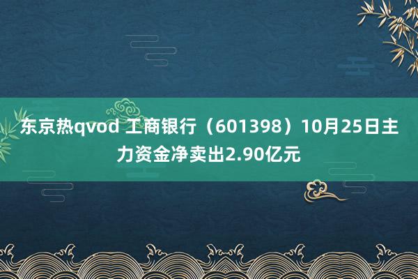 东京热qvod 工商银行（601398）10月25日主力资金净卖出2.90亿元