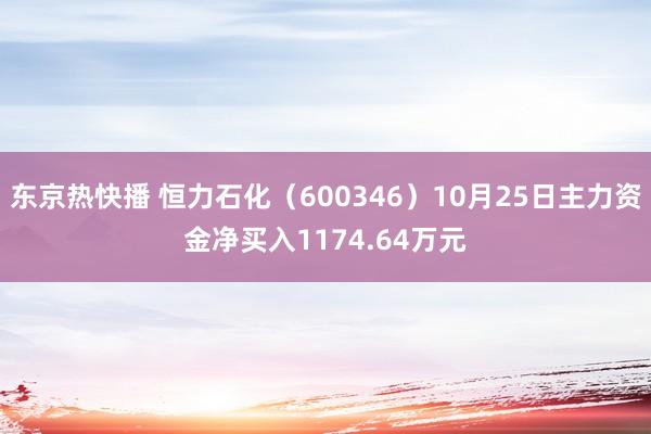 东京热快播 恒力石化（600346）10月25日主力资金净买入1174.64万元