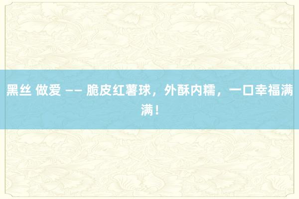 黑丝 做爱 —— 脆皮红薯球，外酥内糯，一口幸福满满！