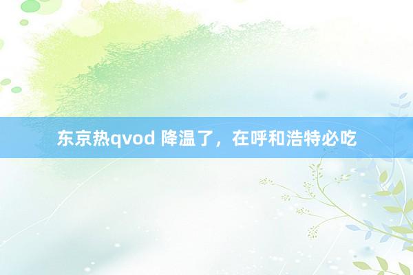 东京热qvod 降温了，在呼和浩特必吃