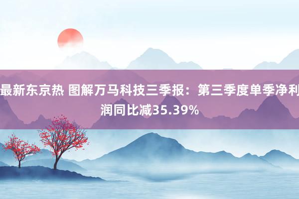 最新东京热 图解万马科技三季报：第三季度单季净利润同比减35.39%