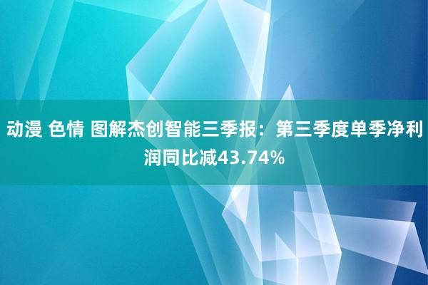 动漫 色情 图解杰创智能三季报：第三季度单季净利润同比减43.74%