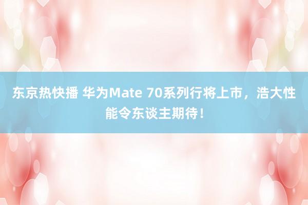 东京热快播 华为Mate 70系列行将上市，浩大性能令东谈主期待！