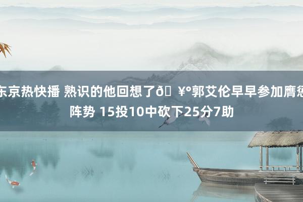 东京热快播 熟识的他回想了🥰郭艾伦早早参加膺惩阵势 15投10中砍下25分7助